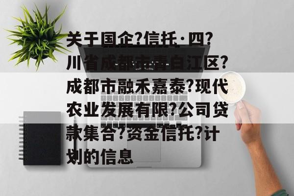 关于国企?信托·四?川省成都市青白江区?成都市融禾嘉泰?现代农业发展有限?公司贷款集合?资金信托?计划的信息