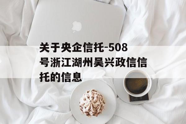 关于央企信托-508号浙江湖州吴兴政信信托的信息