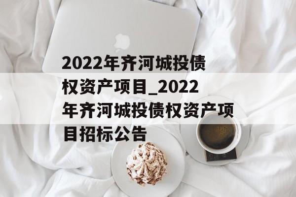 2022年齐河城投债权资产项目_2022年齐河城投债权资产项目招标公告