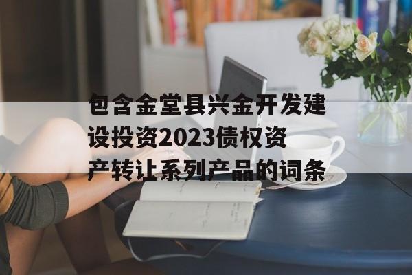 包含金堂县兴金开发建设投资2023债权资产转让系列产品的词条