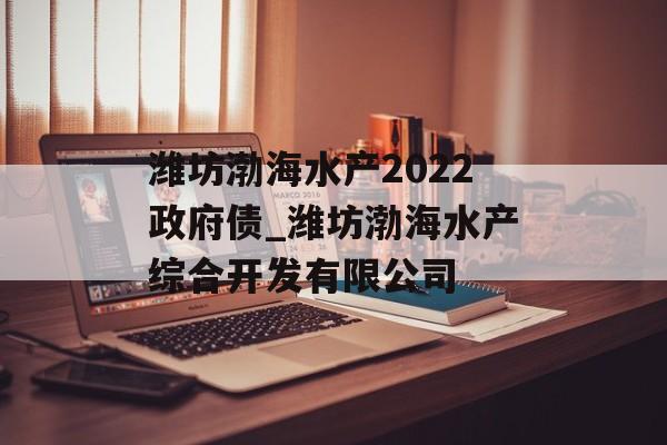 潍坊渤海水产2022政府债_潍坊渤海水产综合开发有限公司