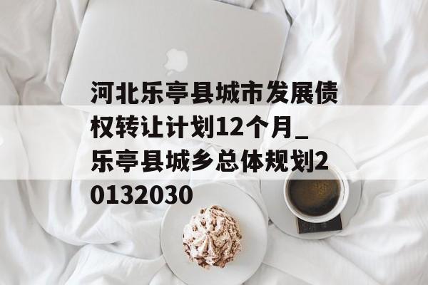 河北乐亭县城市发展债权转让计划12个月_乐亭县城乡总体规划20132030