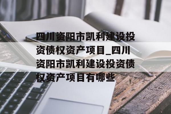 四川资阳市凯利建设投资债权资产项目_四川资阳市凯利建设投资债权资产项目有哪些