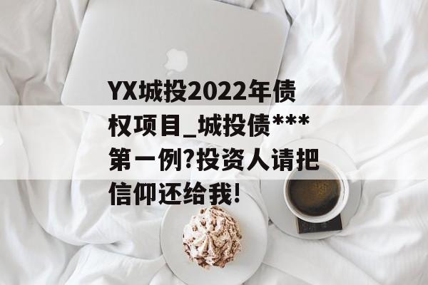 YX城投2022年债权项目_城投债***
第一例?投资人请把信仰还给我!