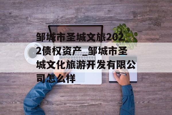 邹城市圣城文旅2022债权资产_邹城市圣城文化旅游开发有限公司怎么样