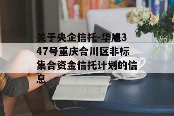 关于央企信托-华旭347号重庆合川区非标集合资金信托计划的信息