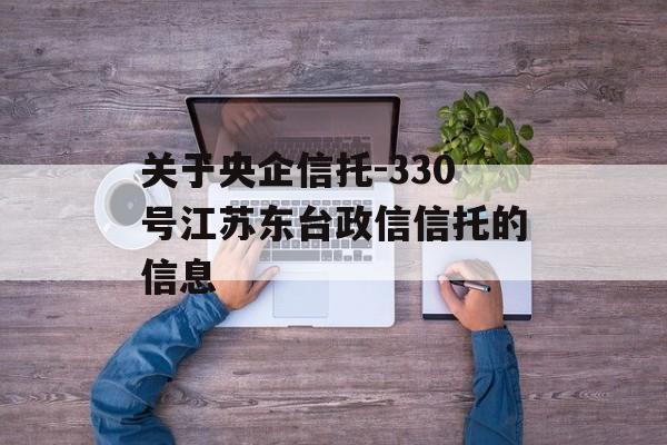 关于央企信托-330号江苏东台政信信托的信息