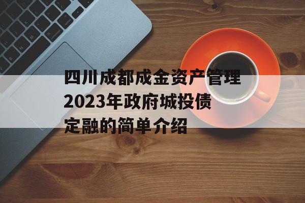 四川成都成金资产管理2023年政府城投债定融的简单介绍