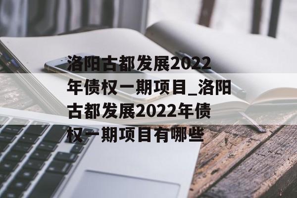 洛阳古都发展2022年债权一期项目_洛阳古都发展2022年债权一期项目有哪些