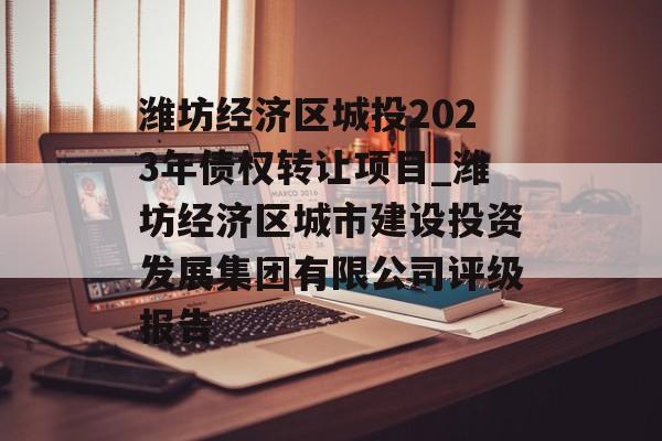 潍坊经济区城投2023年债权转让项目_潍坊经济区城市建设投资发展集团有限公司评级报告