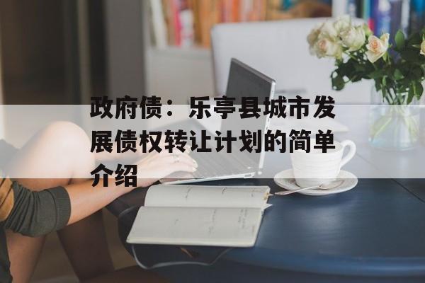 政府债：乐亭县城市发展债权转让计划的简单介绍