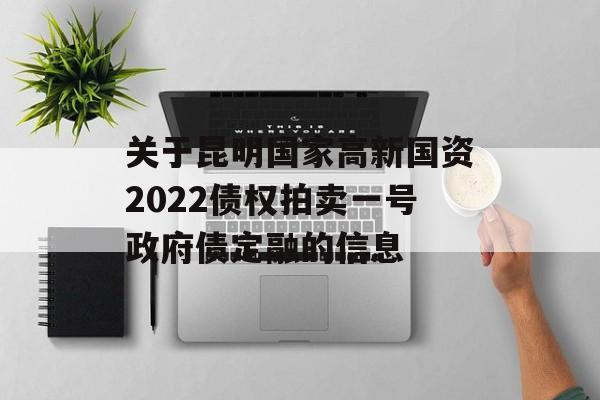 关于昆明国家高新国资2022债权拍卖一号政府债定融的信息