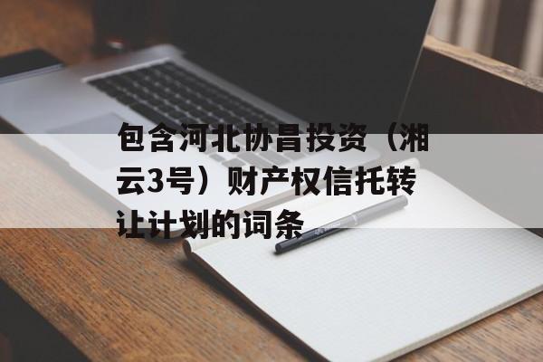 包含河北协昌投资（湘云3号）财产权信托转让计划的词条