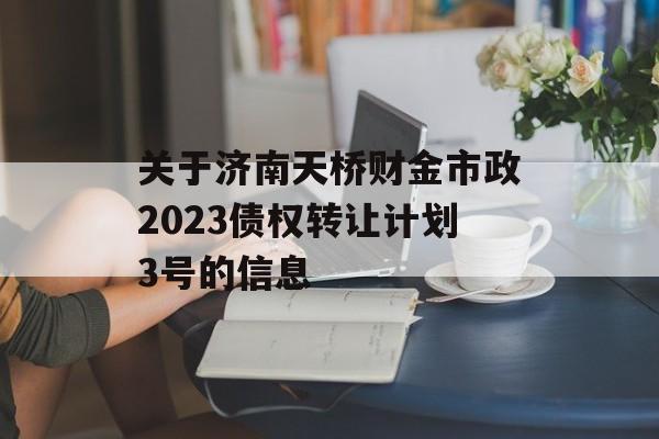 关于济南天桥财金市政2023债权转让计划3号的信息