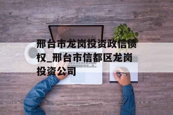 邢台市龙岗投资政信债权_邢台市信都区龙岗投资公司