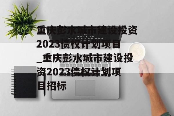 重庆彭水城市建设投资2023债权计划项目_重庆彭水城市建设投资2023债权计划项目招标