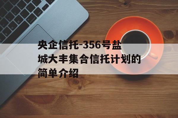 央企信托-356号盐城大丰集合信托计划的简单介绍