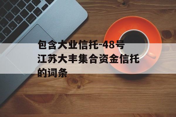 包含大业信托-48号江苏大丰集合资金信托的词条