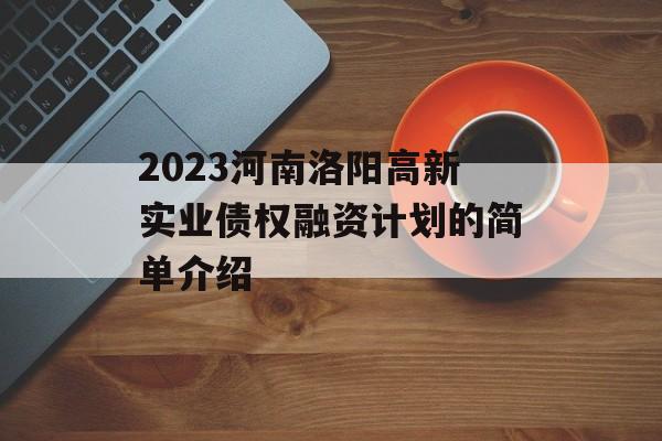 2023河南洛阳高新实业债权融资计划的简单介绍