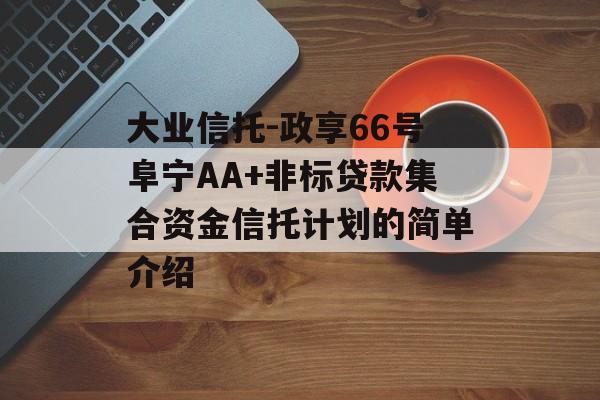 大业信托-政享66号阜宁AA+非标贷款集合资金信托计划的简单介绍