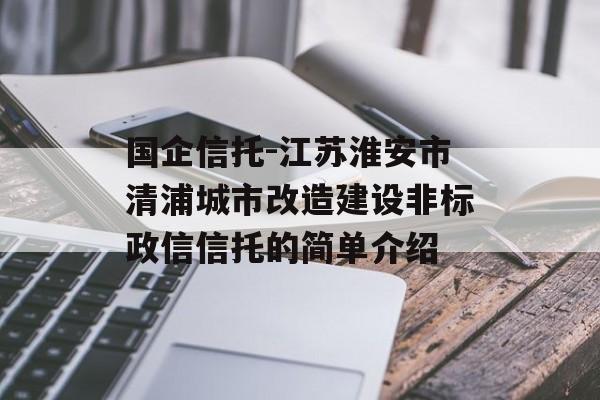 国企信托-江苏淮安市清浦城市改造建设非标政信信托的简单介绍