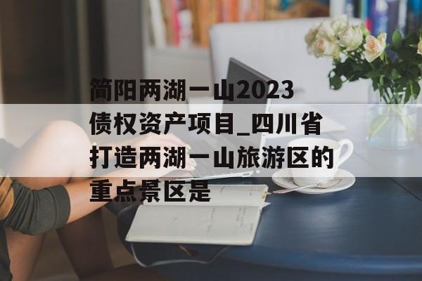 简阳两湖一山2023债权资产项目_四川省打造两湖一山旅游区的重点景区是