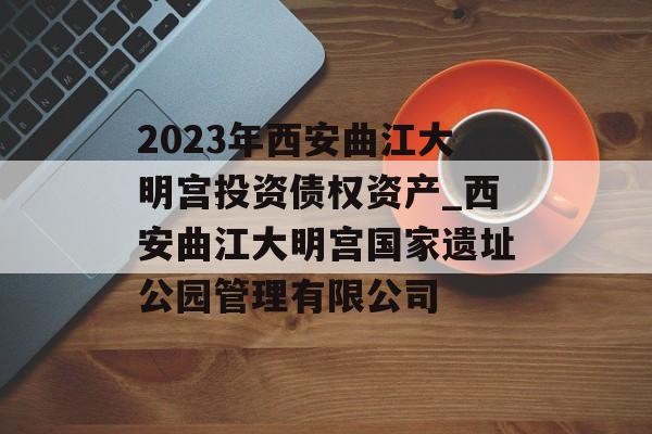 2023年西安曲江大明宫投资债权资产_西安曲江大明宫国家遗址公园管理有限公司