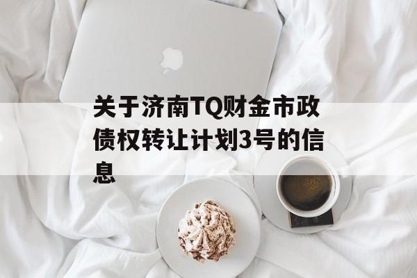 关于济南TQ财金市政债权转让计划3号的信息