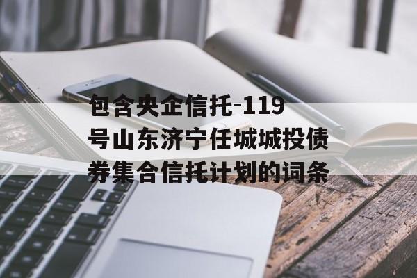 包含央企信托-119号山东济宁任城城投债券集合信托计划的词条