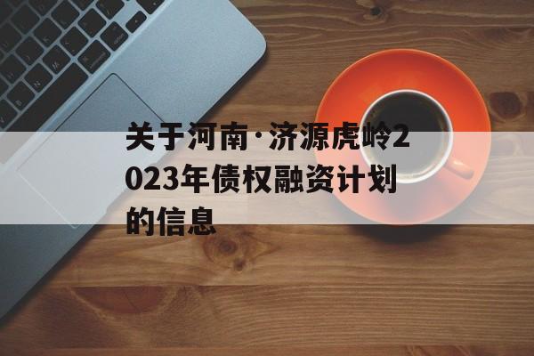 关于河南·济源虎岭2023年债权融资计划的信息