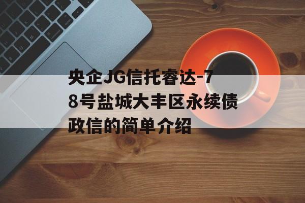 央企JG信托睿达-78号盐城大丰区永续债政信的简单介绍