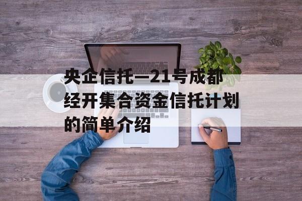 央企信托—21号成都经开集合资金信托计划的简单介绍