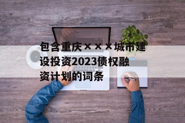 包含重庆×××城市建设投资2023债权融资计划的词条