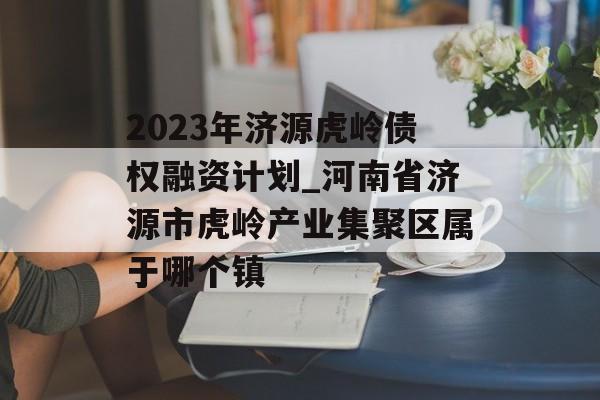 2023年济源虎岭债权融资计划_河南省济源市虎岭产业集聚区属于哪个镇