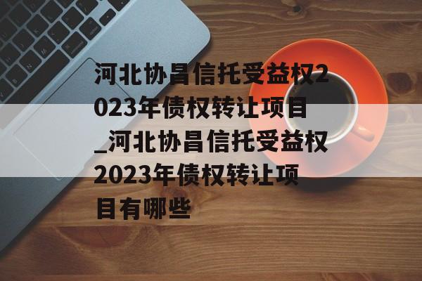 河北协昌信托受益权2023年债权转让项目_河北协昌信托受益权2023年债权转让项目有哪些