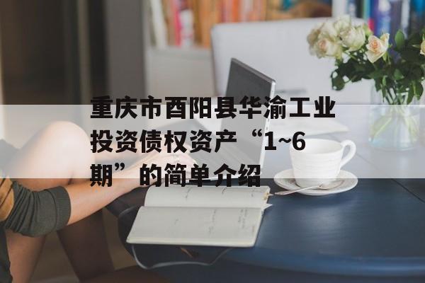 重庆市酉阳县华渝工业投资债权资产“1~6期”的简单介绍