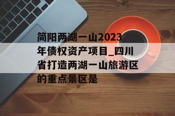 简阳两湖一山2023年债权资产项目_四川省打造两湖一山旅游区的重点景区是