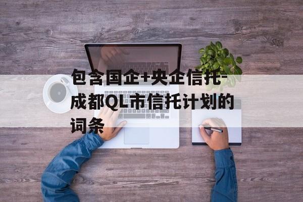 包含国企+央企信托-成都QL市信托计划的词条