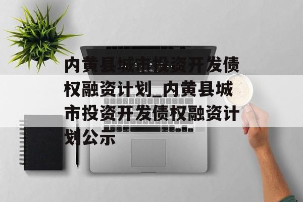 内黄县城市投资开发债权融资计划_内黄县城市投资开发债权融资计划公示