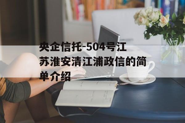 央企信托-504号江苏淮安清江浦政信的简单介绍