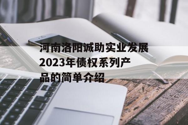 河南洛阳诚助实业发展2023年债权系列产品的简单介绍