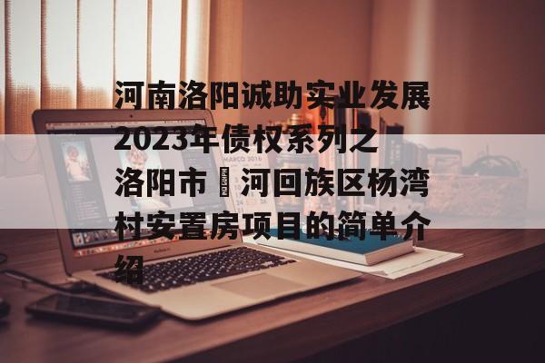 河南洛阳诚助实业发展2023年债权系列之洛阳市瀍河回族区杨湾村安置房项目的简单介绍