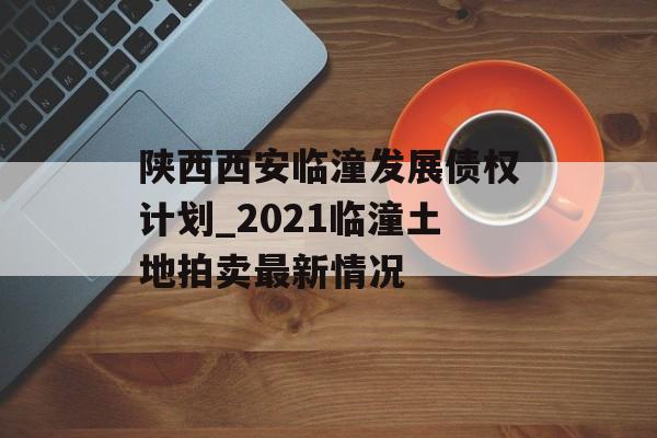 陕西西安临潼发展债权计划_2021临潼土地拍卖最新情况