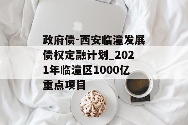 政府债-西安临潼发展债权定融计划_2021年临潼区1000亿重点项目