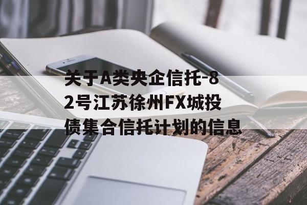 关于A类央企信托-82号江苏徐州FX城投债集合信托计划的信息