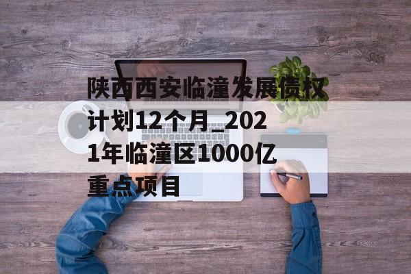 陕西西安临潼发展债权计划12个月_2021年临潼区1000亿重点项目