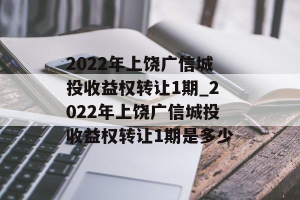 2022年上饶广信城投收益权转让1期_2022年上饶广信城投收益权转让1期是多少