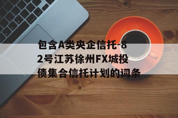 包含A类央企信托-82号江苏徐州FX城投债集合信托计划的词条