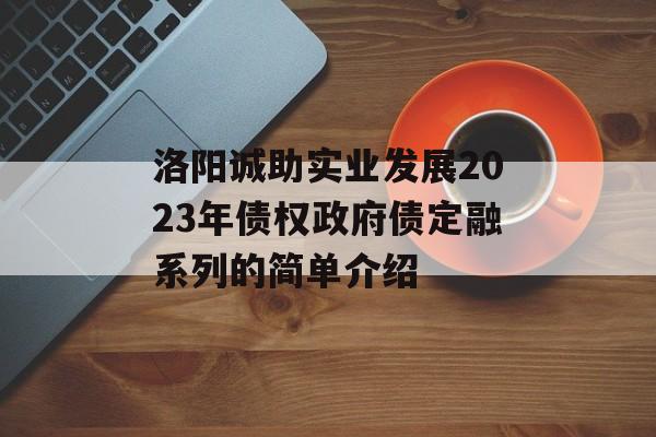 洛阳诚助实业发展2023年债权政府债定融系列的简单介绍