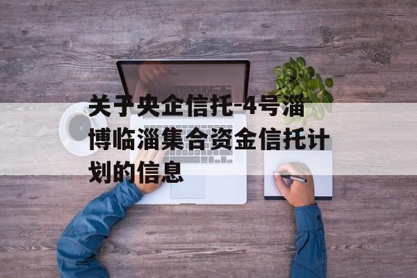 关于央企信托-4号淄博临淄集合资金信托计划的信息